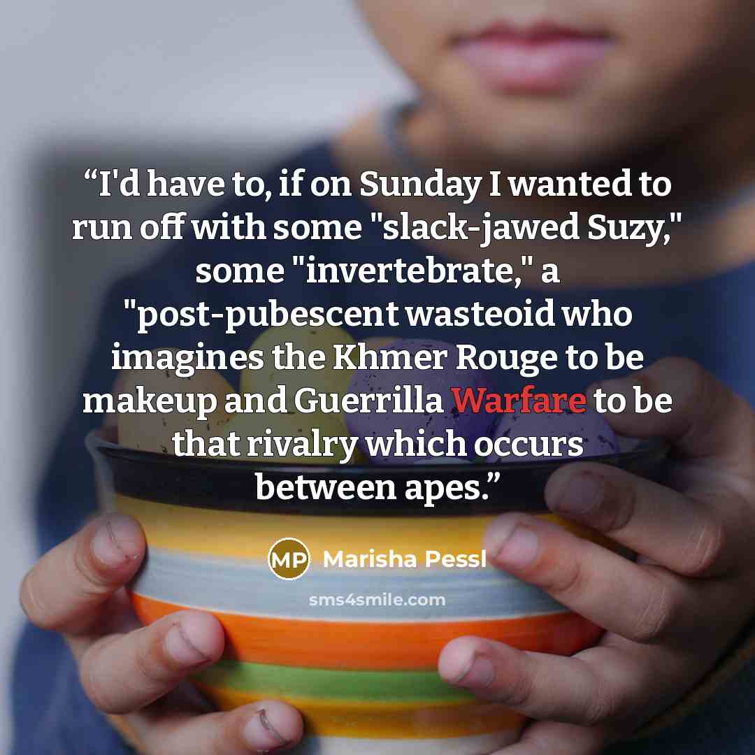 “I'd have to, if on Sunday I wanted to run off with some "slack-jawed Suzy," some "invertebrate," a "post-pubescent wasteoid who imagines the Khmer Rouge to be makeup and Guerrilla Warfare to be that rivalry which occurs between apes.” quote by Marisha Pessl