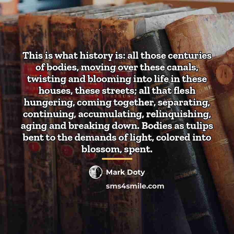 “This is what history is: all those centuries of bodies,…” quote by Mark Doty