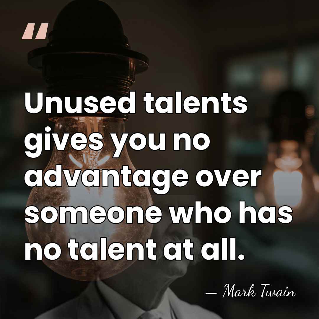 Unused talents gives you no advantage over someone who has no talent&hellip; - Mark Twain
