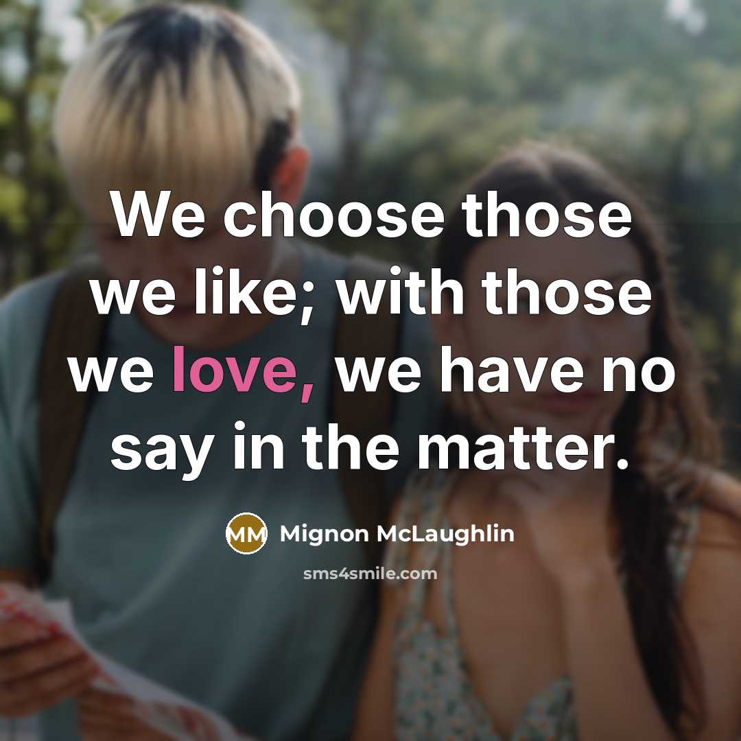 “We choose those we like; with those we love, we have no say in the matter.” quote by Mignon McLaughlin