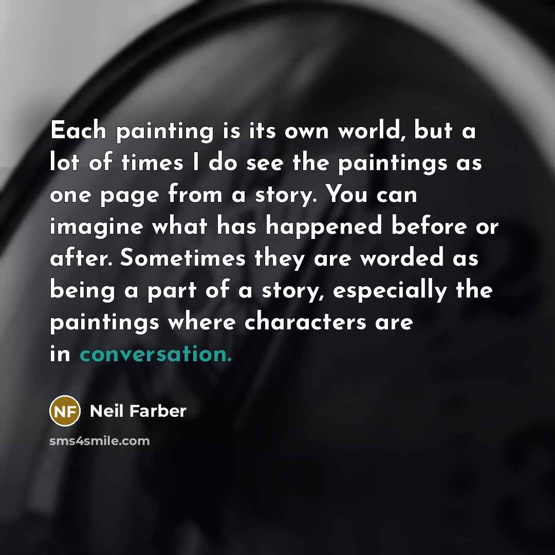“Each painting is its own world, but a lot of times I do see the paintings as one page from a story. You can imagine what has happened before or after. Sometimes they are worded as being a part of a story, especially the paintings where characters are in conversation.” quote by Neil Farber