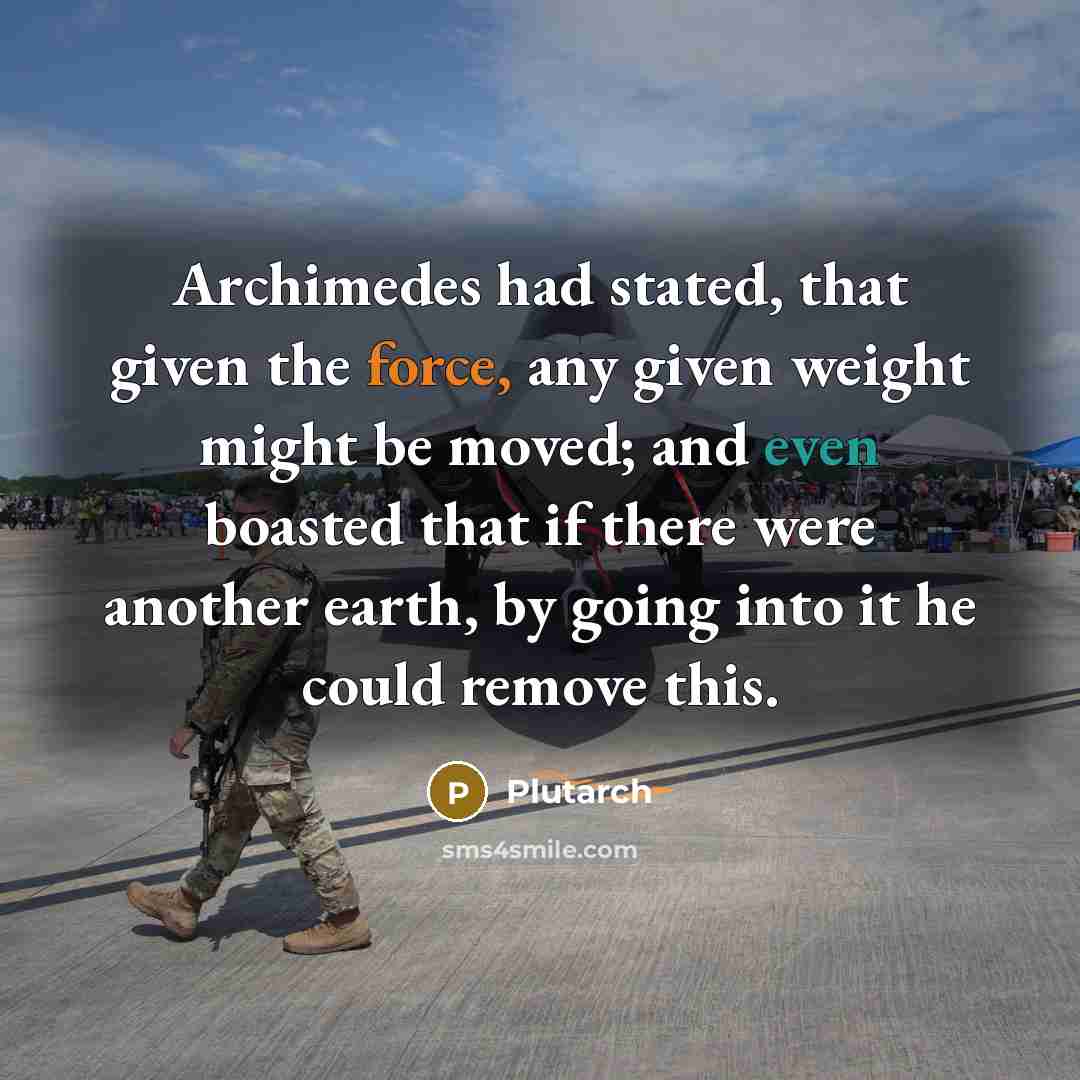 “Archimedes had stated, that given the force, any given weight might be moved; and even boasted that if there were another earth, by going into it he could remove this.” quote by Plutarch