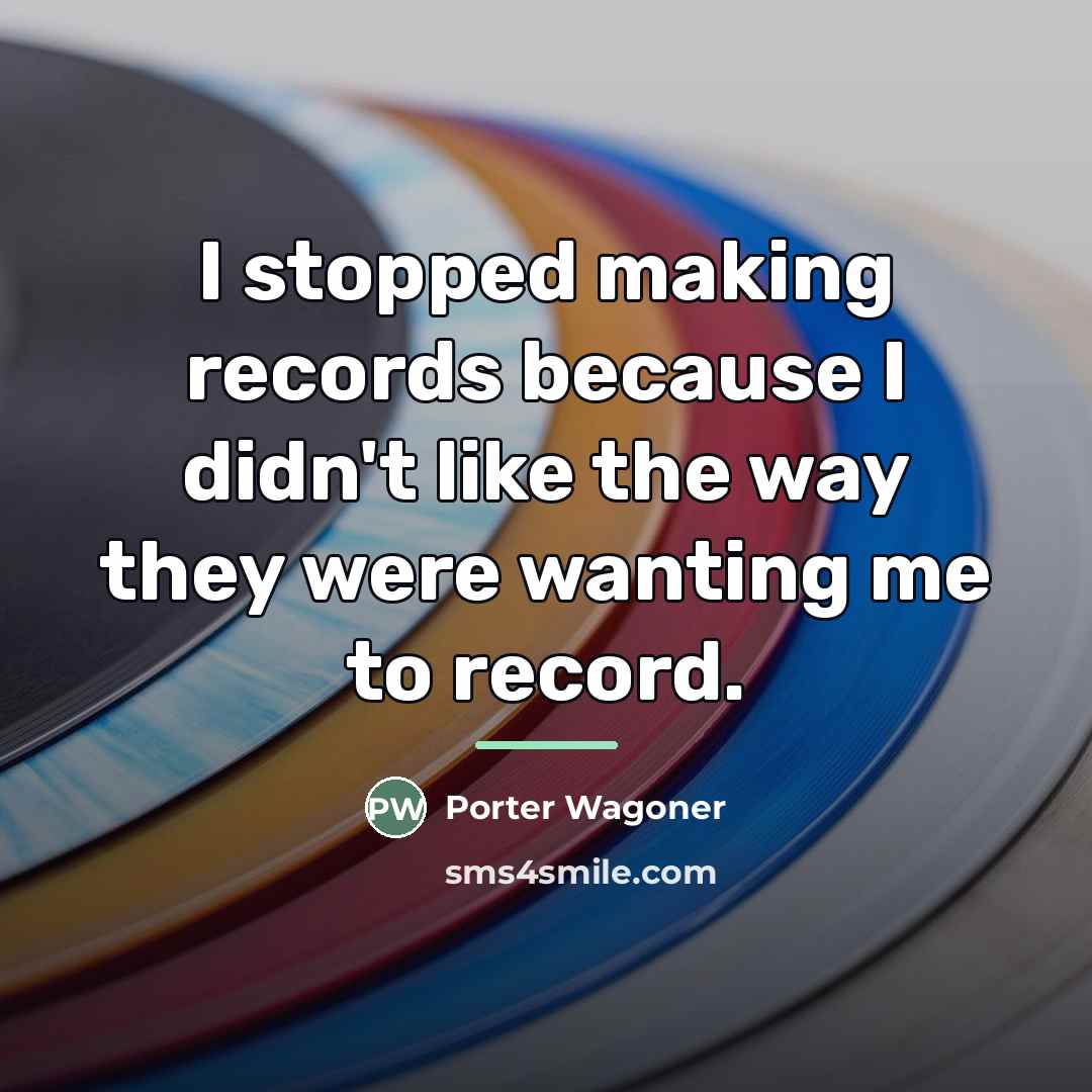 “I stopped making records because I didn't like the way…” quote by Porter Wagoner