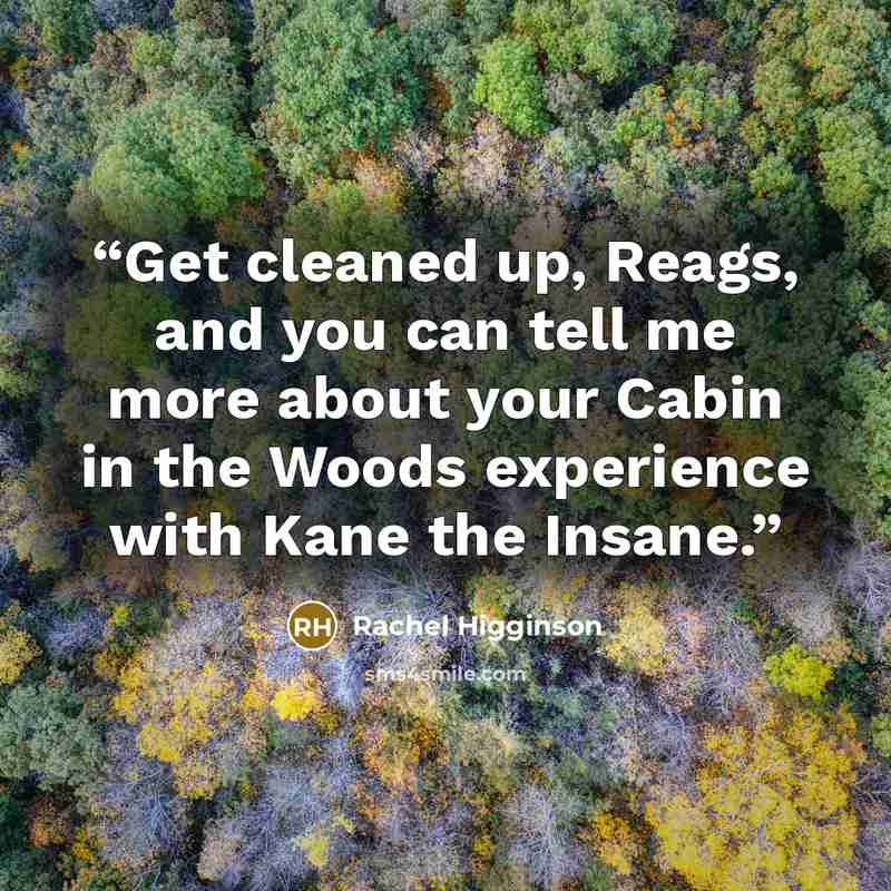 “Get cleaned up, Reags, and you can tell me more about your Cabin in the Woods experience with Kane the Insane.” quote by Rachel Higginson