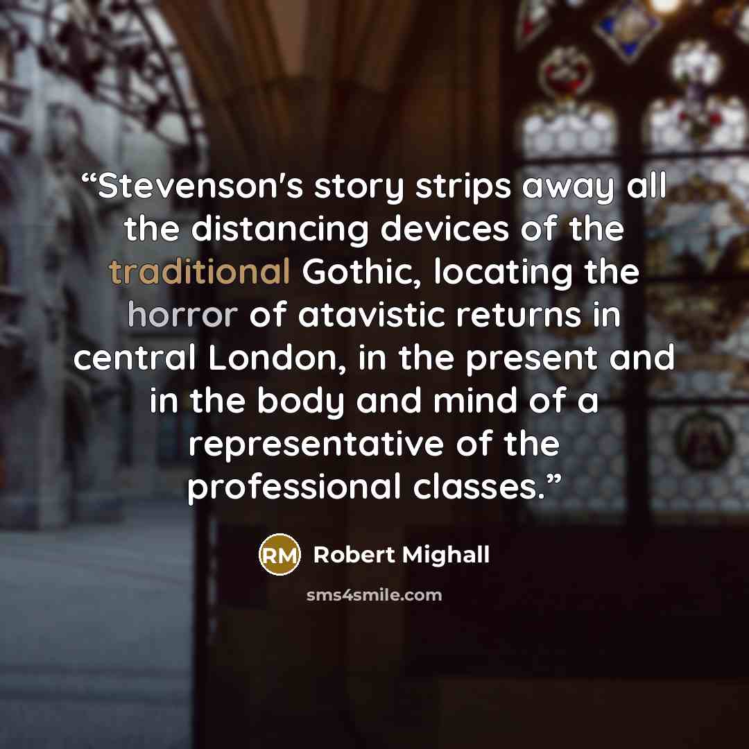 “Stevenson's story strips away all the distancing devices of the traditional Gothic, locating the horror of atavistic returns in central London, in the present and in the body and mind of a representative of the professional classes.” quote by Robert Mighall
