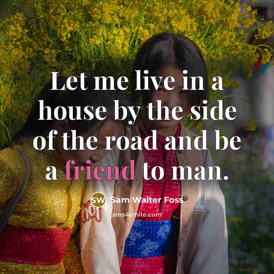 “Let me live in a house by the side of the road and be a friend to man.” quote by Sam Walter Foss