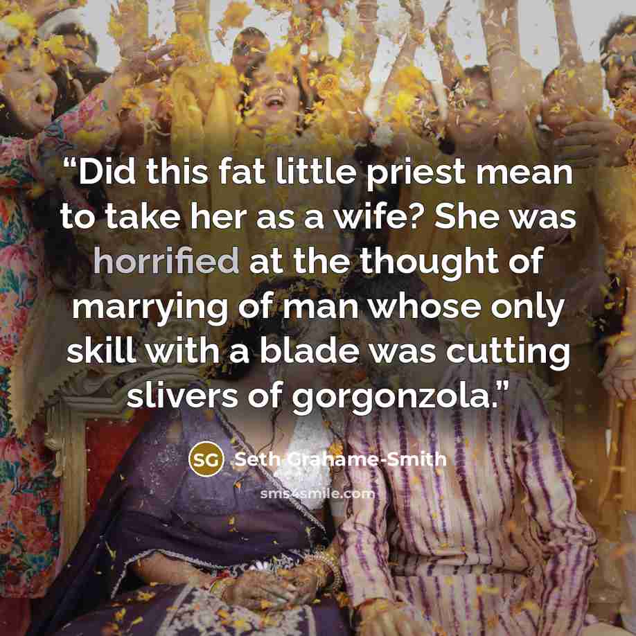 “Did this fat little priest mean to take her as a wife? She was horrified at the thought of marrying of man whose only skill with a blade was cutting slivers of gorgonzola.” quote by Seth Grahame-Smith