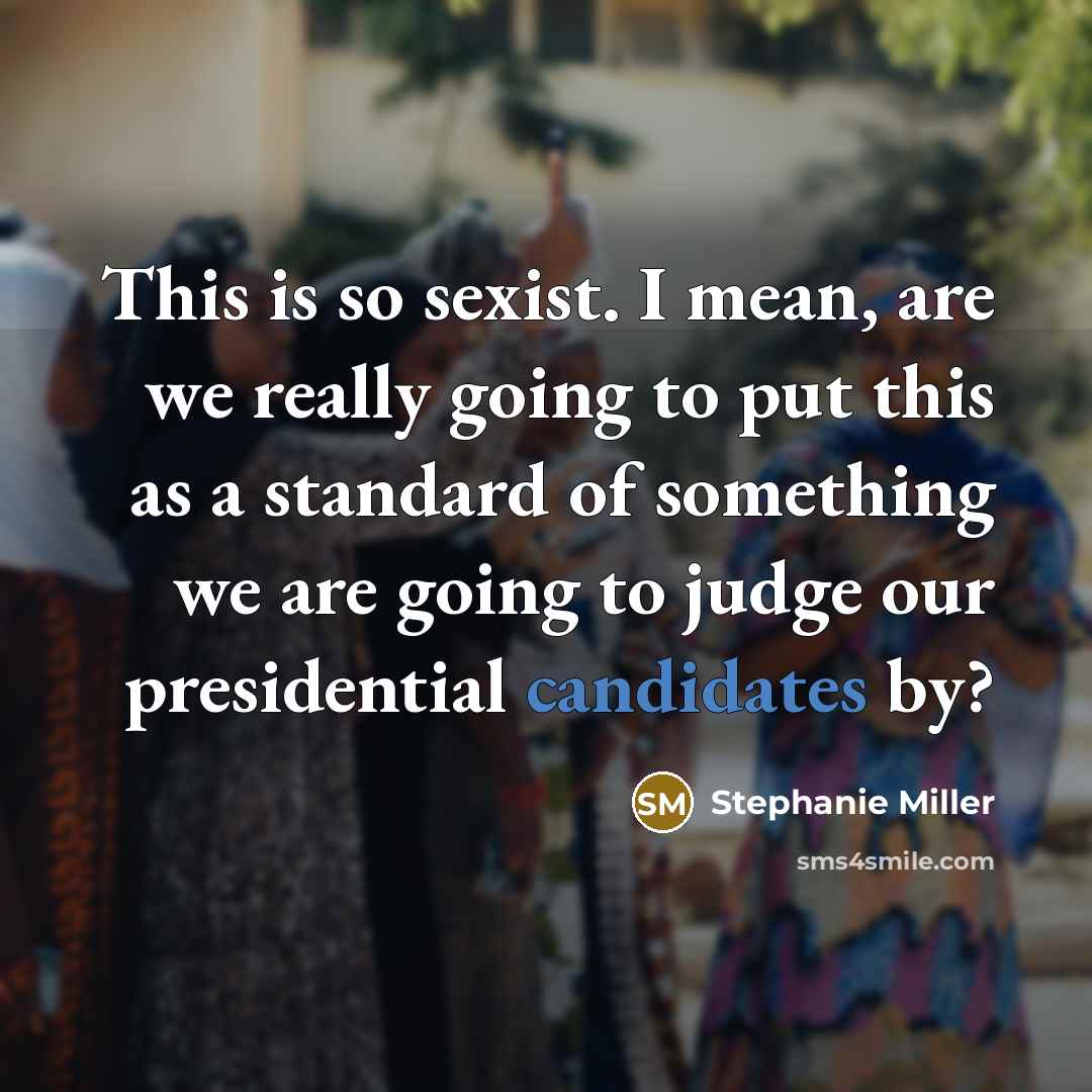 “This is so sexist. I mean, are we really going to put this as a standard of something we are going to judge our presidential candidates by?” quote by Stephanie Miller