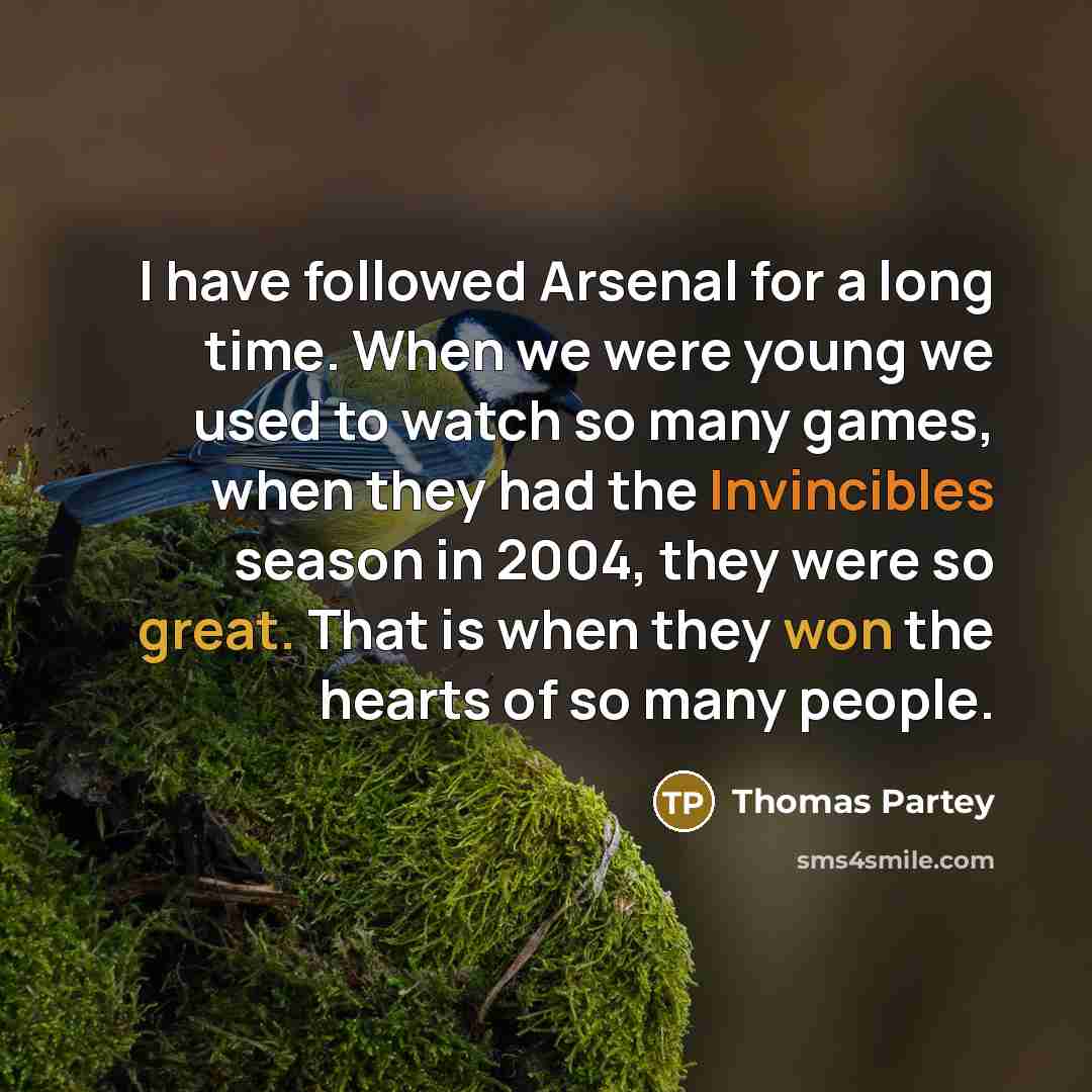 “I have followed Arsenal for a long time. When we were young we used to watch so many games, when they had the Invincibles season in 2004, they were so great. That is when they won the hearts of so many people.” quote by Thomas Partey