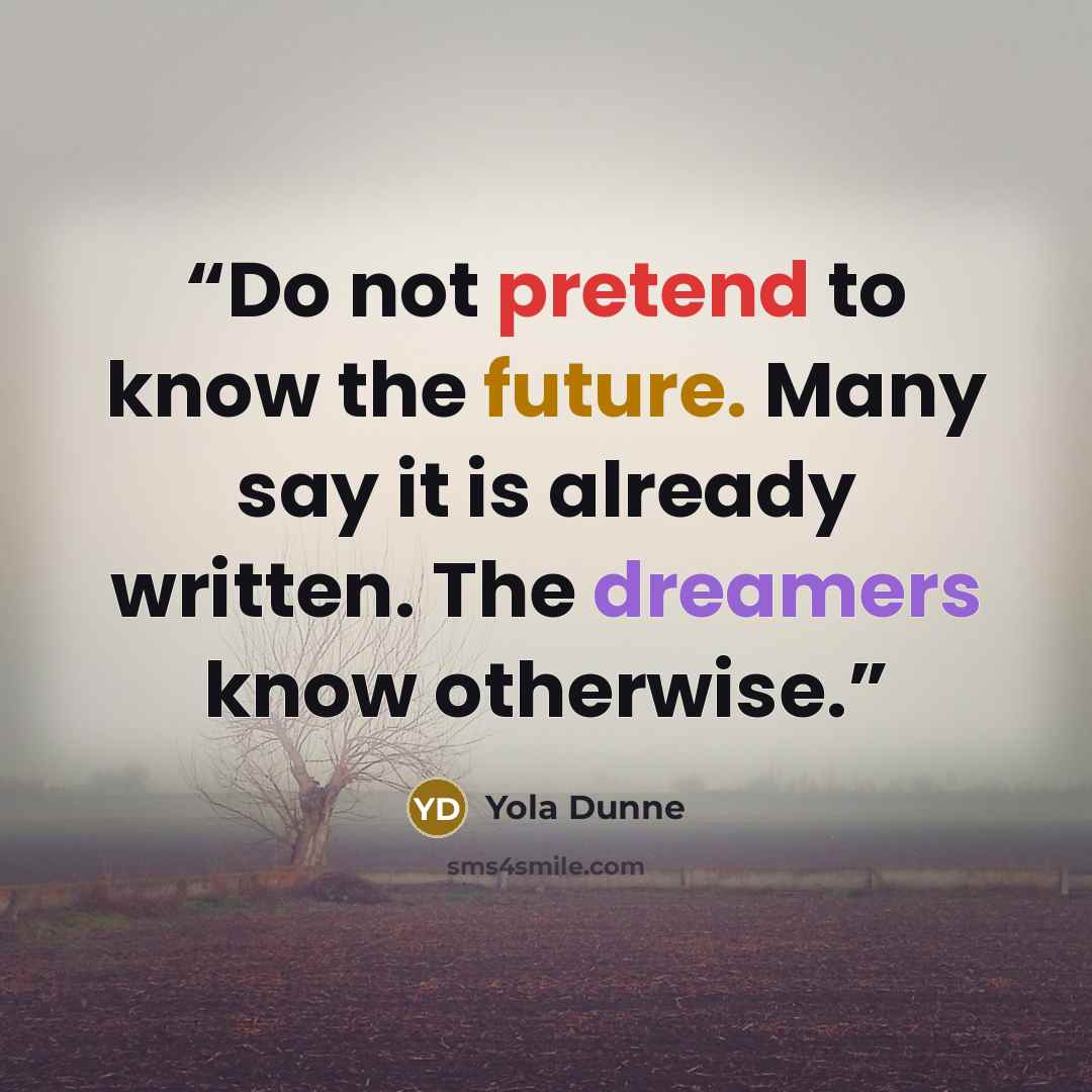 “Do not pretend to know the future. Many say it is already written. The dreamers know otherwise.” quote by Yola Dunne