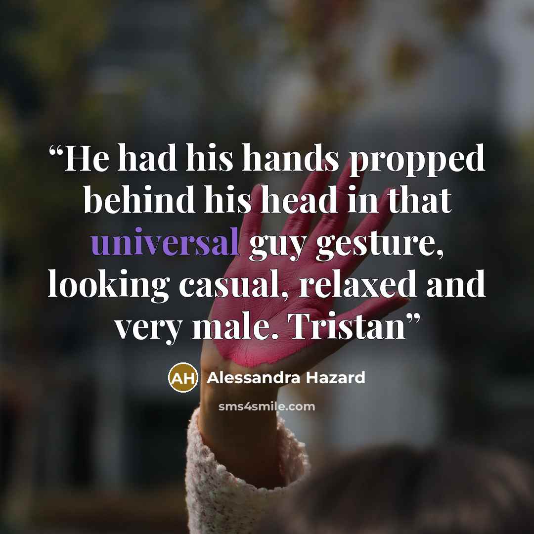 “He had his hands propped behind his head in that universal guy gesture, looking casual, relaxed and very male. Tristan” quote by Alessandra Hazard
