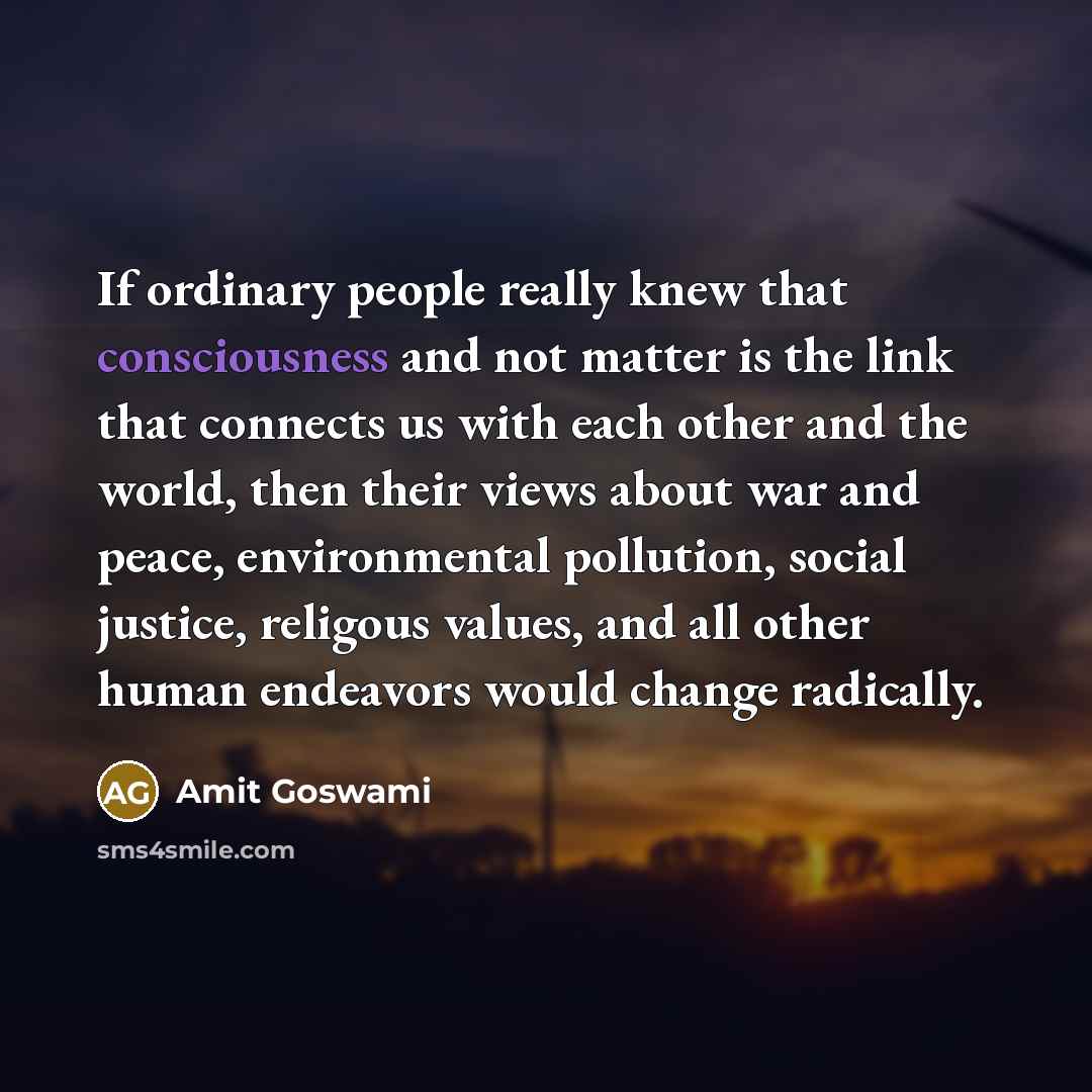 “If ordinary people really knew that consciousness and not matter…” quote by Amit Goswami