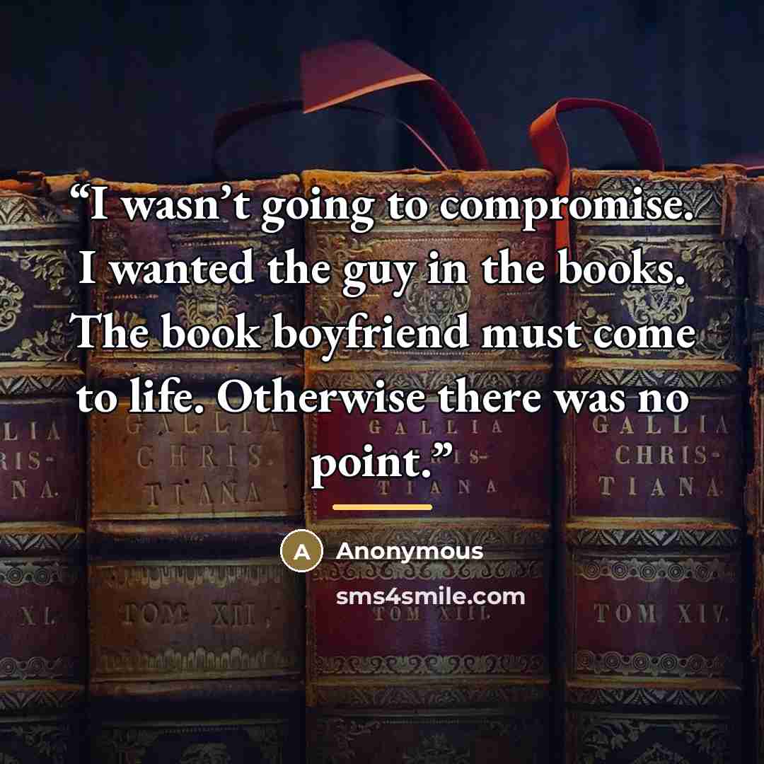 “I wasn’t going to compromise. I wanted the guy in the books. The book boyfriend must come to life. Otherwise there was no point.” quote by Anonymous