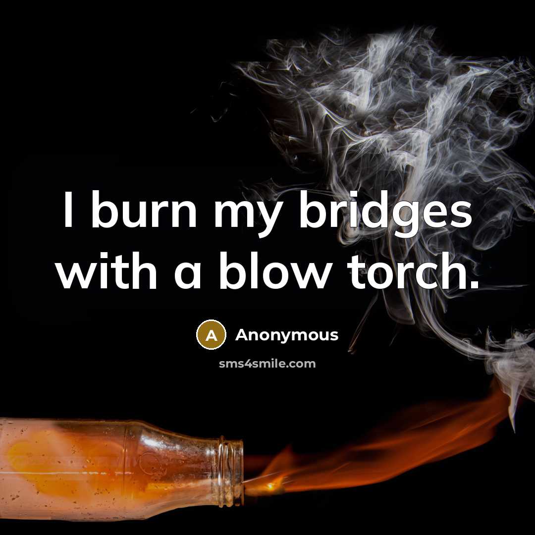 “I burn my bridges with a blow torch.…” quote by Anonymous