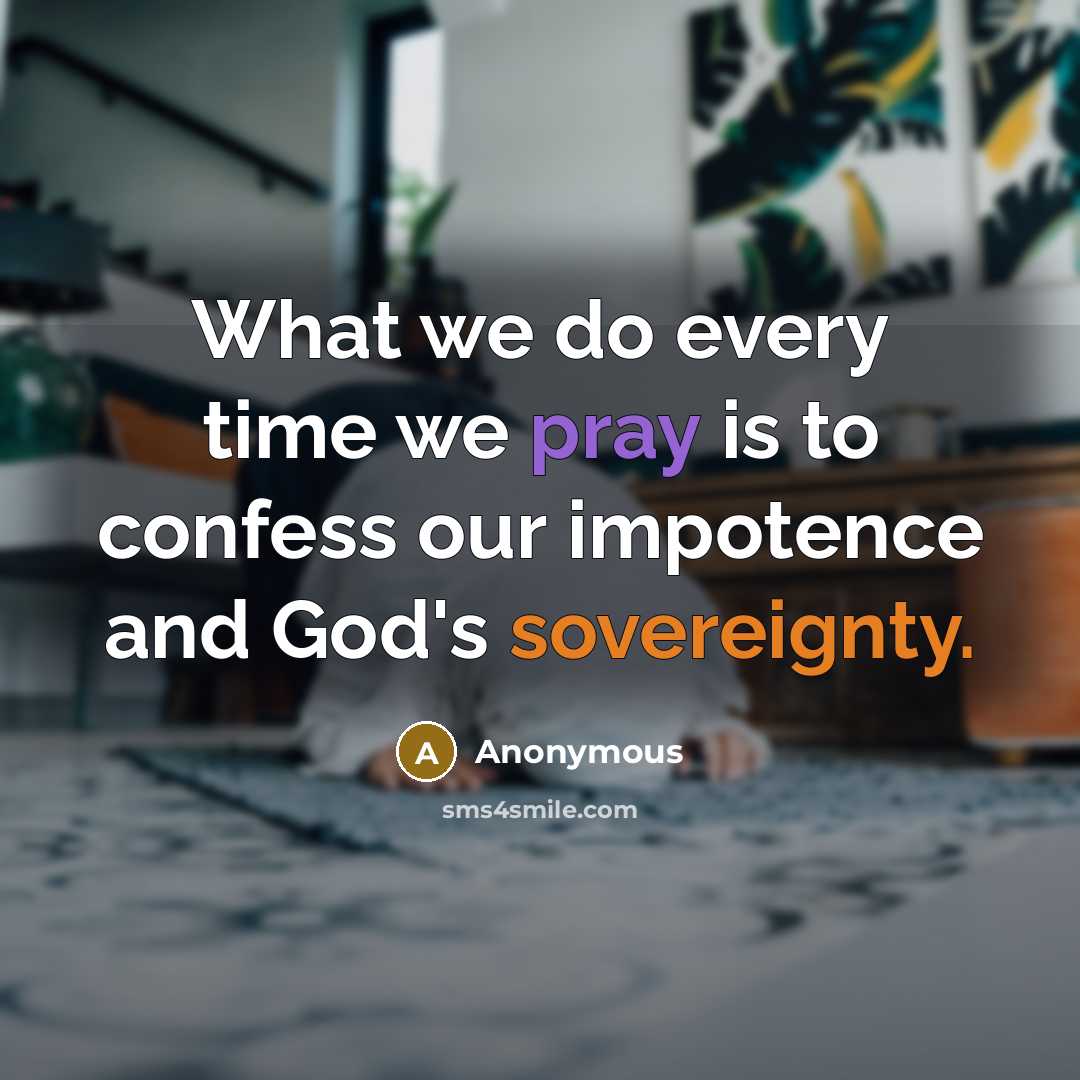 “What we do every time we pray is to confess our impotence and God's sovereignty.” quote by Anonymous