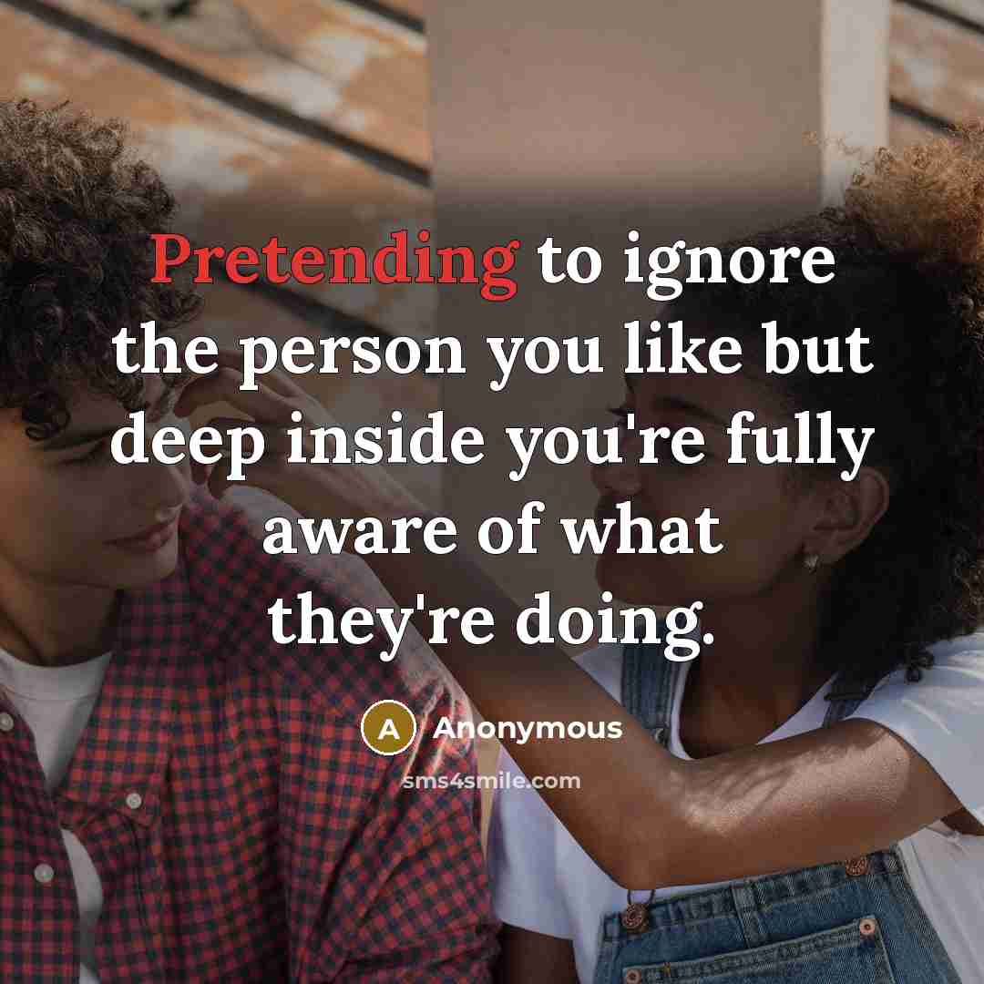 “Pretending to ignore the person you like but deep inside you're fully aware of what they're doing.” quote by Anonymous