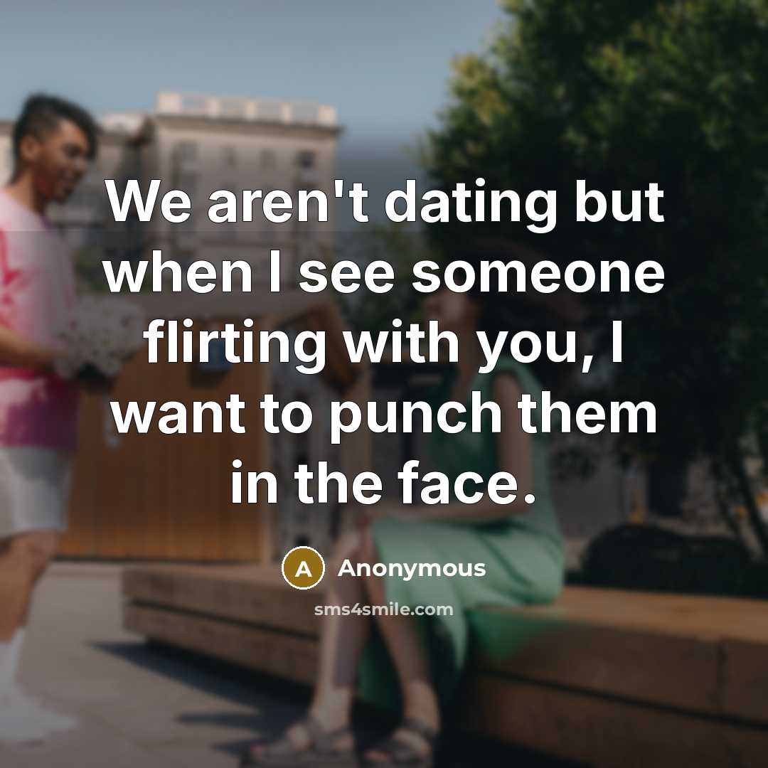 “We aren't dating but when I see someone flirting with you, I want to punch them in the face.” quote by Anonymous
