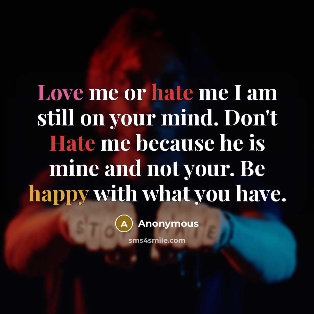 “Love me or hate me I am still on your mind. Don't Hate me because he is mine and not your. Be happy with what you have.” quote by Anonymous