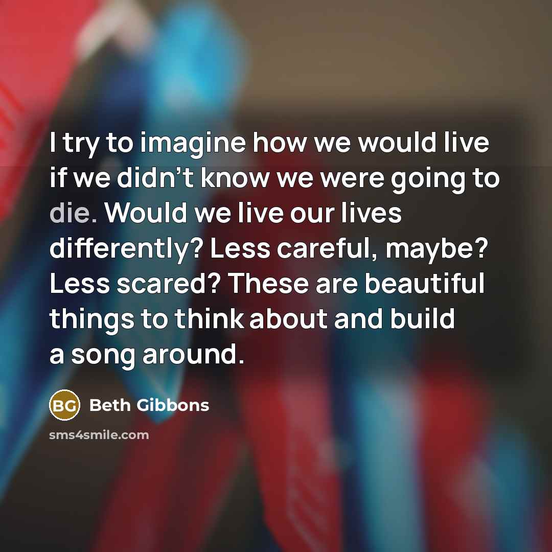 “I try to imagine how we would live if we…” quote by Beth Gibbons