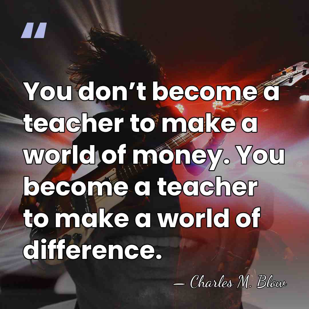 You don’t become a teacher to make a world of money. You&hellip; - Charles M. Blow