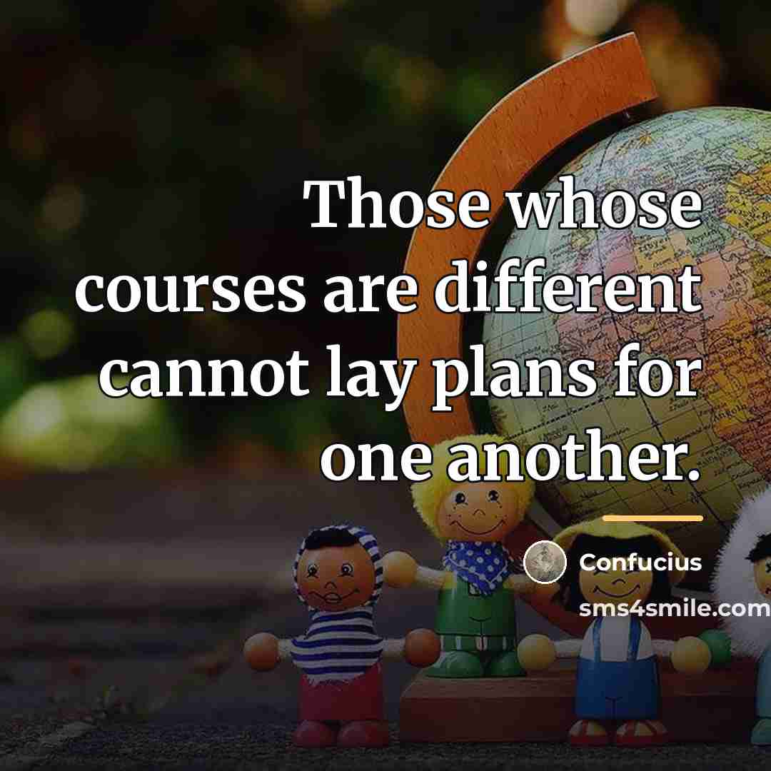 “Those whose courses are different cannot lay plans for one…” quote by Confucius