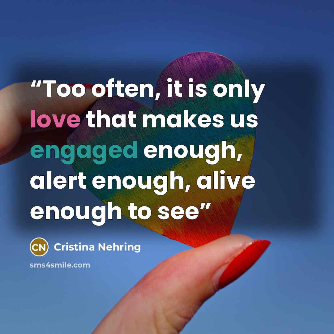 “Too often, it is only love that makes us engaged enough, alert enough, alive enough to see” quote by Cristina Nehring