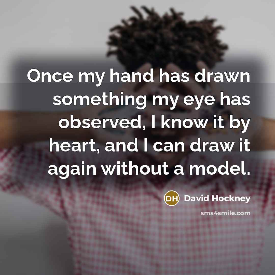 “Once my hand has drawn something my eye has observed,…” quote by David Hockney