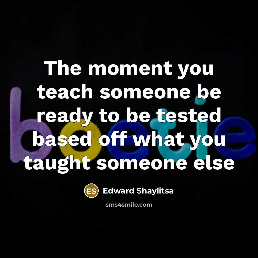 “The moment you teach someone be ready to be tested…” quote by Edward Shaylitsa