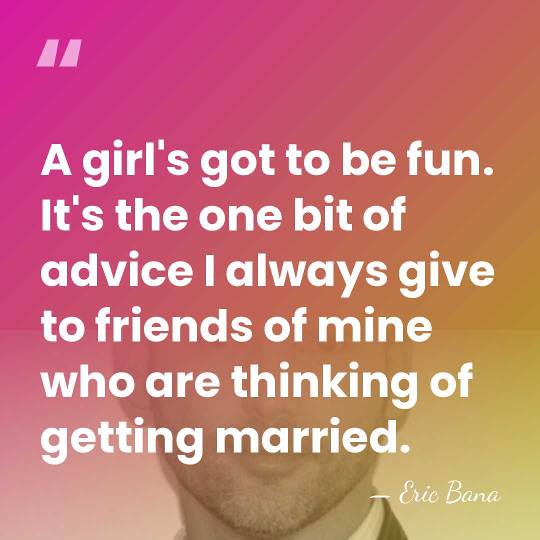 A girl's got to be fun. It's the one bit of advice&hellip; - Eric Bana