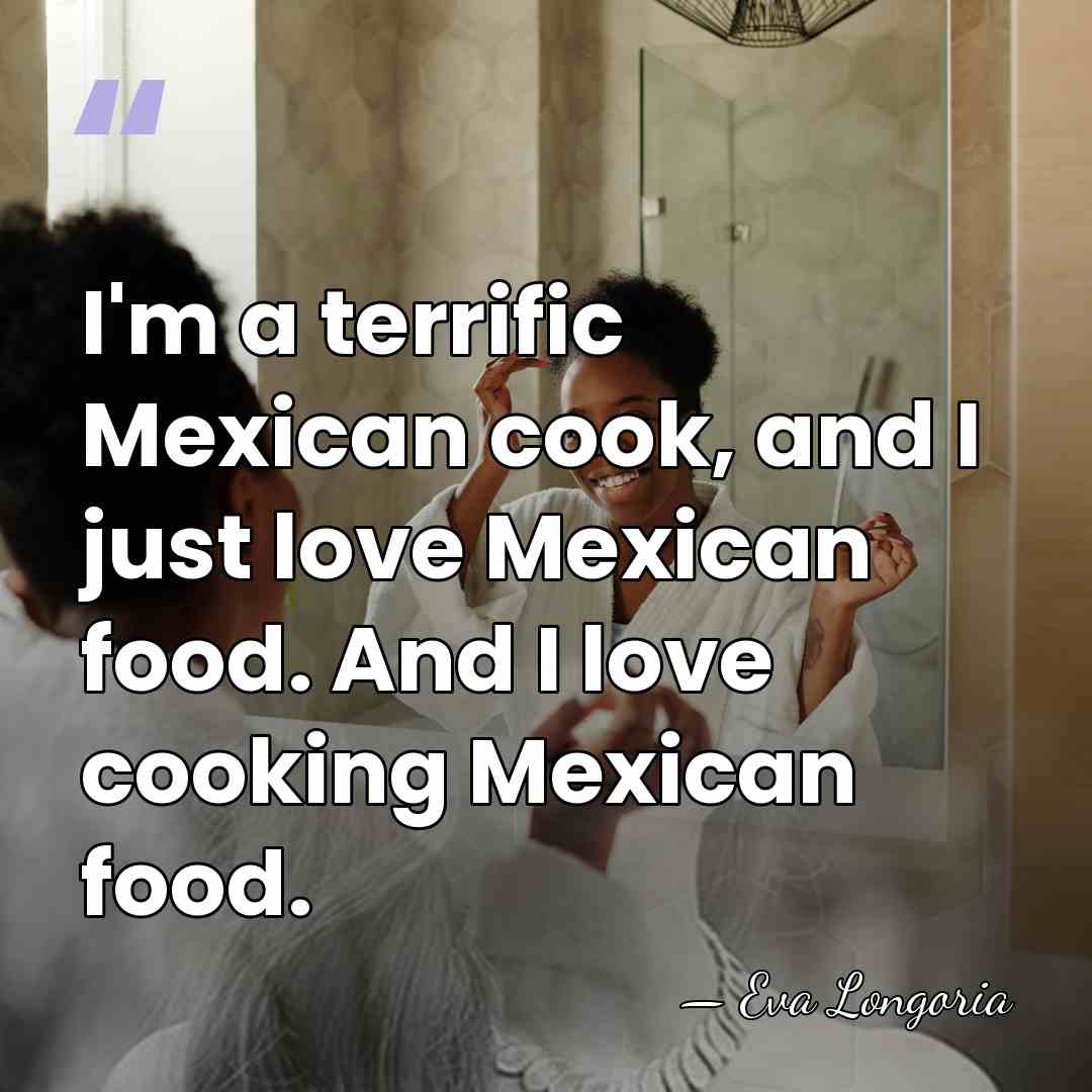 I'm a terrific Mexican cook, and I just love Mexican food. And&hellip; - Eva Longoria
