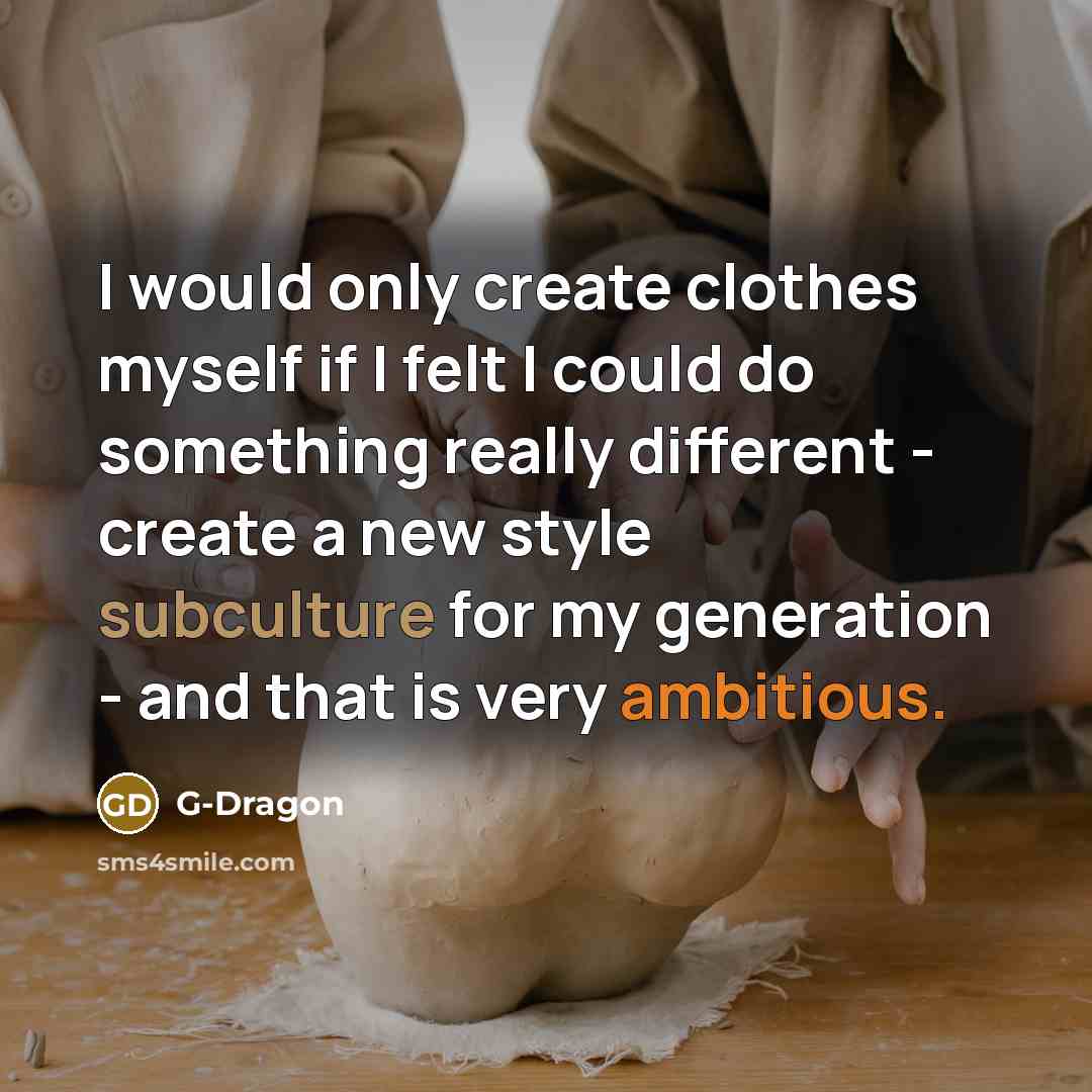 “I would only create clothes myself if I felt I could do something really different - create a new style subculture for my generation - and that is very ambitious.” quote by G-Dragon