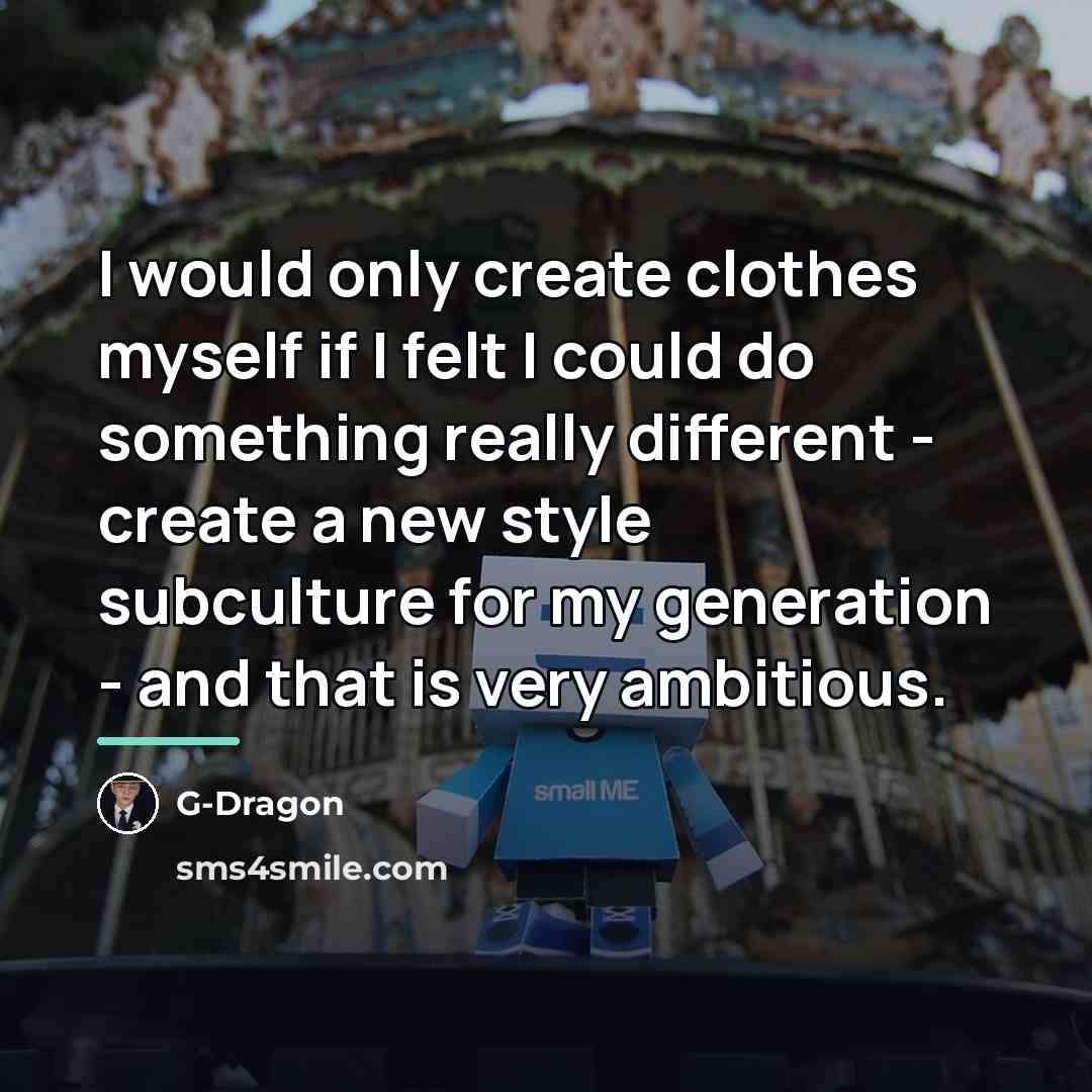 “I would only create clothes myself if I felt I…” quote by G-Dragon