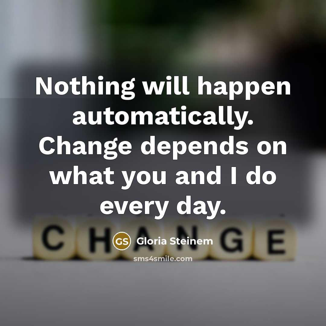 “Nothing will happen automatically. Change depends on what you and I do every day.” quote by Gloria Steinem