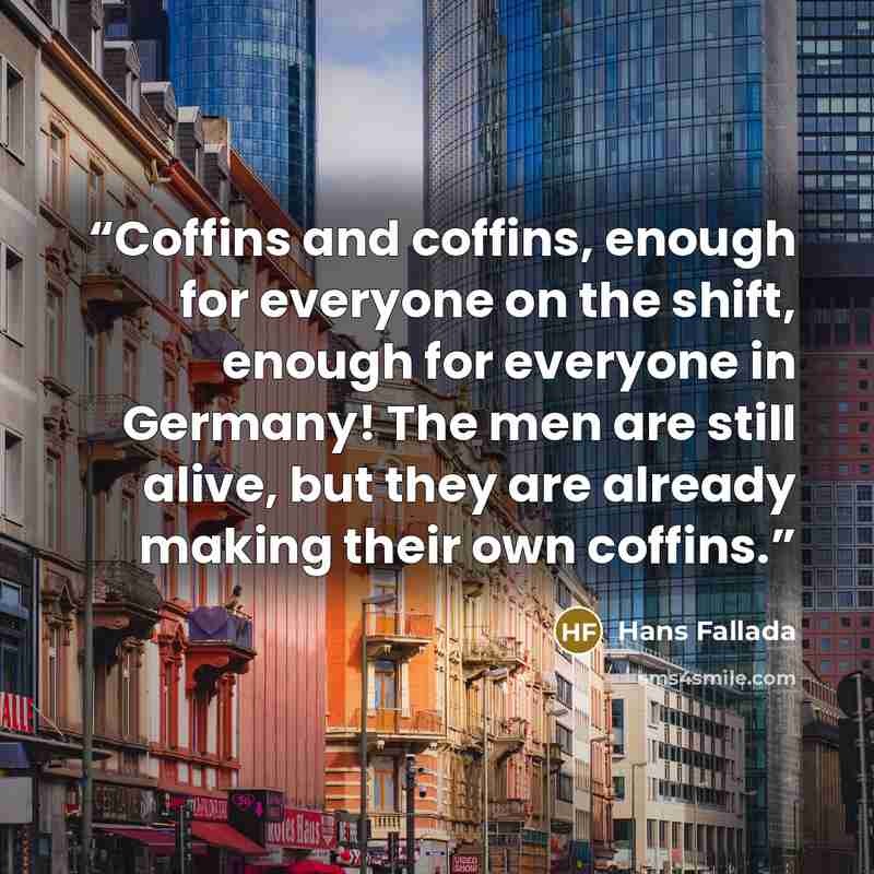 “Coffins and coffins, enough for everyone on the shift, enough for everyone in Germany! The men are still alive, but they are already making their own coffins.” quote by Hans Fallada
