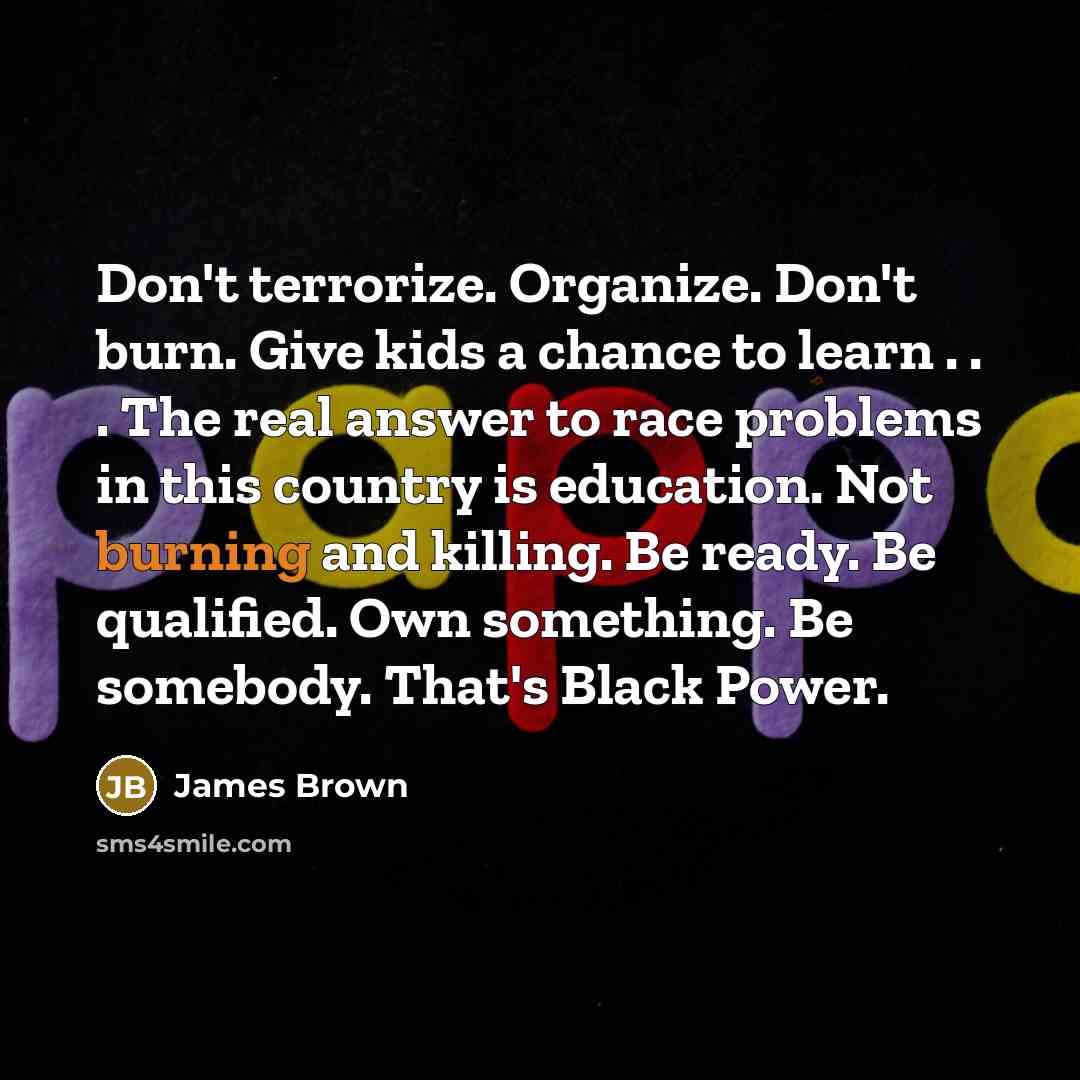 “Don't terrorize. Organize. Don't burn. Give kids a chance to…” quote by James Brown