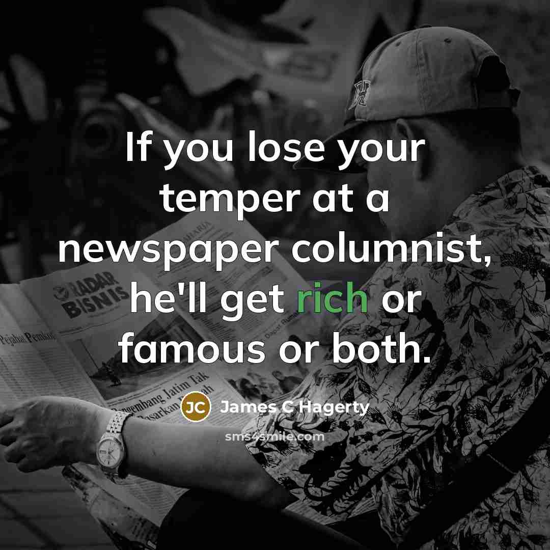 “If you lose your temper at a newspaper columnist, he'll get rich or famous or both.” quote by James C Hagerty