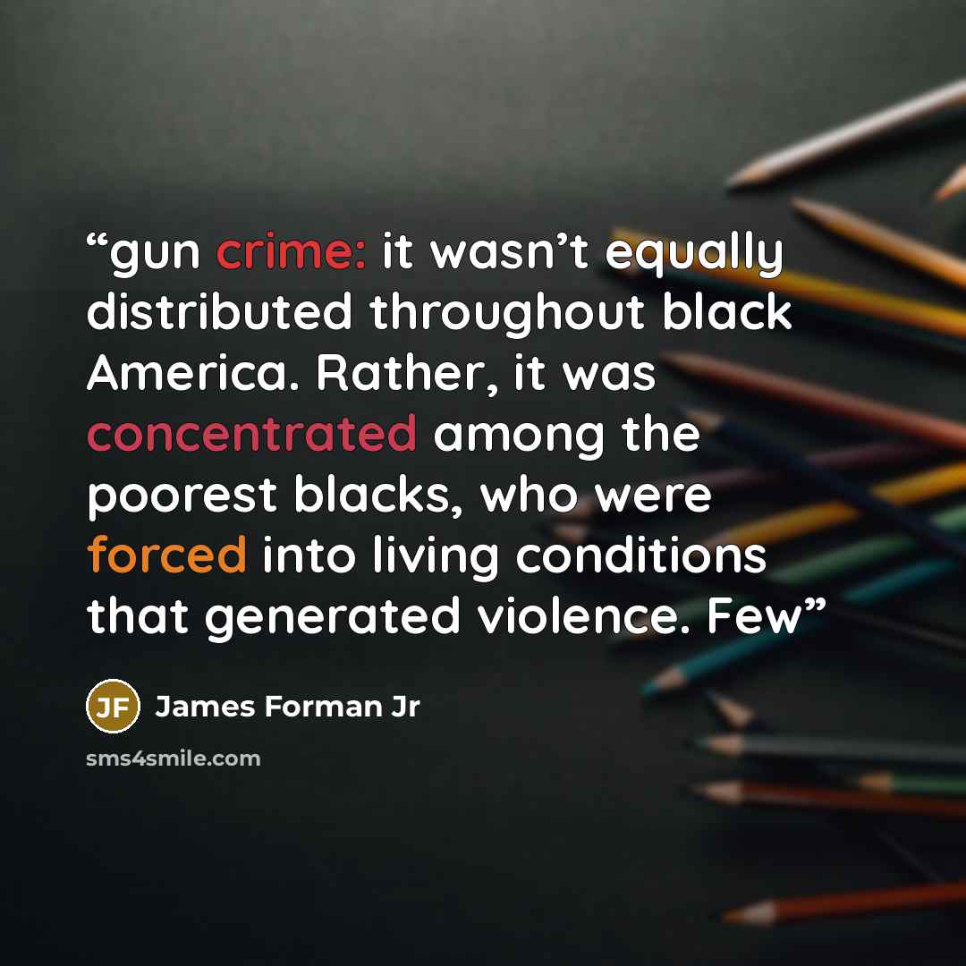 “gun crime: it wasn’t equally distributed throughout black America. Rather, it was concentrated among the poorest blacks, who were forced into living conditions that generated violence. Few” quote by James Forman Jr