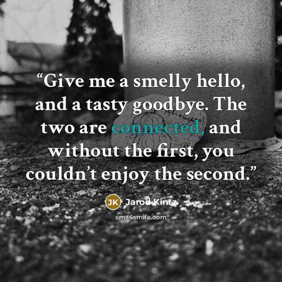 “Give me a smelly hello, and a tasty goodbye. The two are connected, and without the first, you couldn’t enjoy the second.” quote by Jarod Kintz