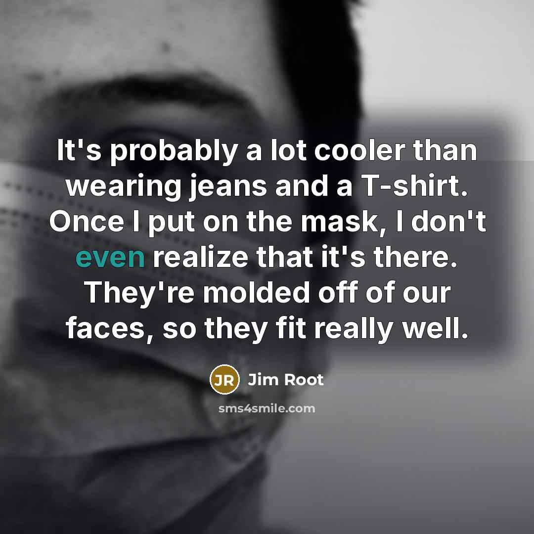 “It's probably a lot cooler than wearing jeans and a…” quote by Jim Root