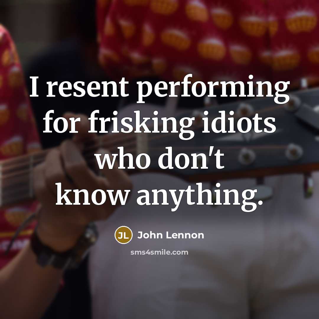 “I resent performing for frisking idiots who don't know anything.…” quote by John Lennon