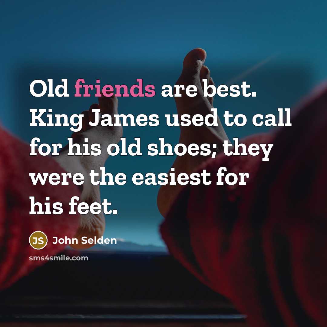 “Old friends are best. King James used to call for his old shoes; they were the easiest for his feet.” quote by John Selden