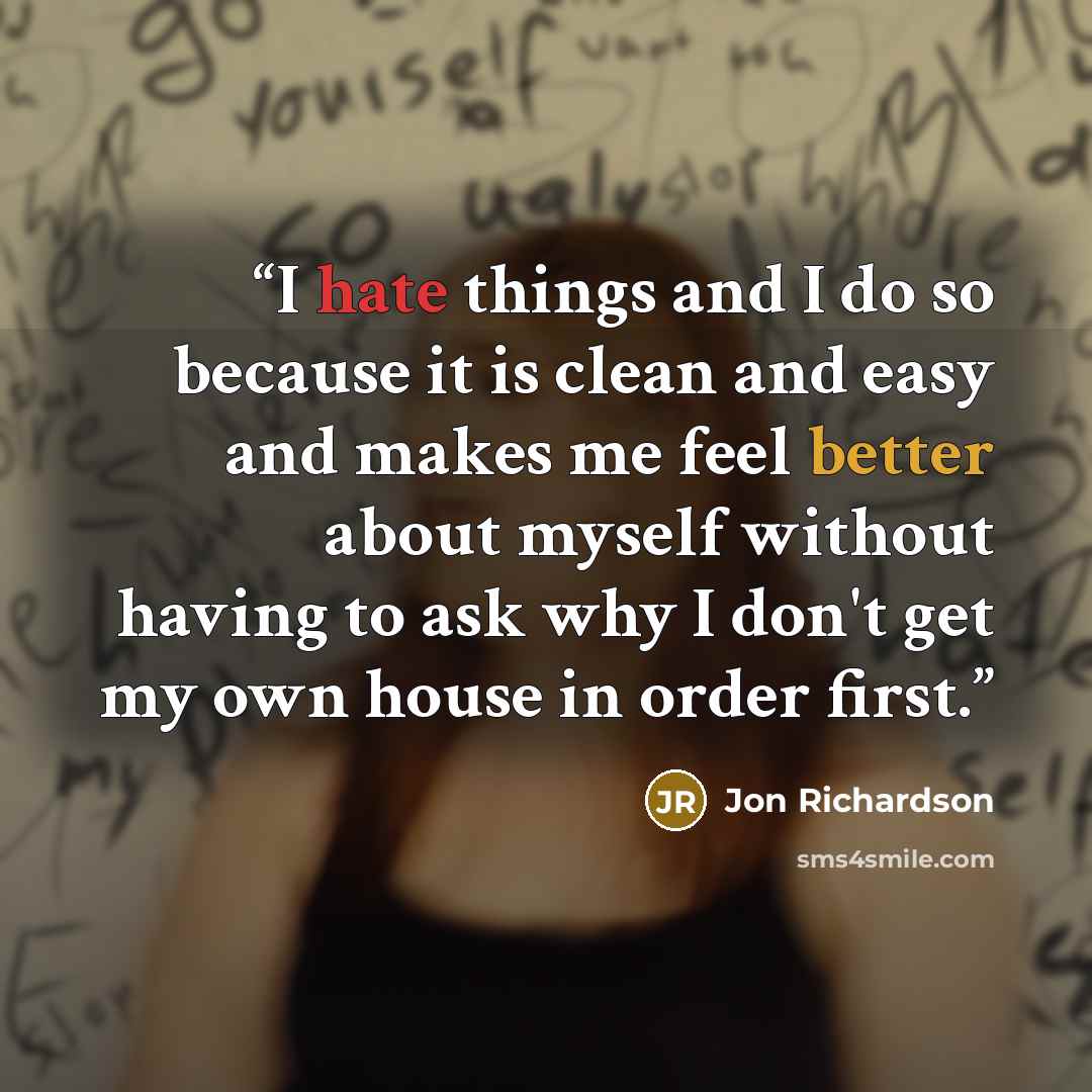 “I hate things and I do so because it is clean and easy and makes me feel better about myself without having to ask why I don't get my own house in order first.” quote by Jon Richardson