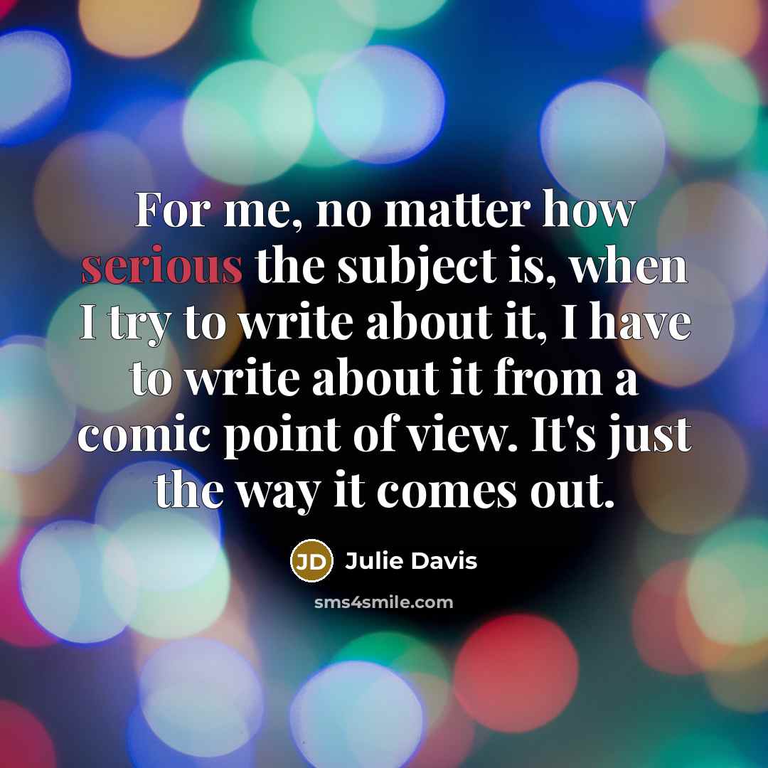 “For me, no matter how serious the subject is, when…” quote by Julie Davis