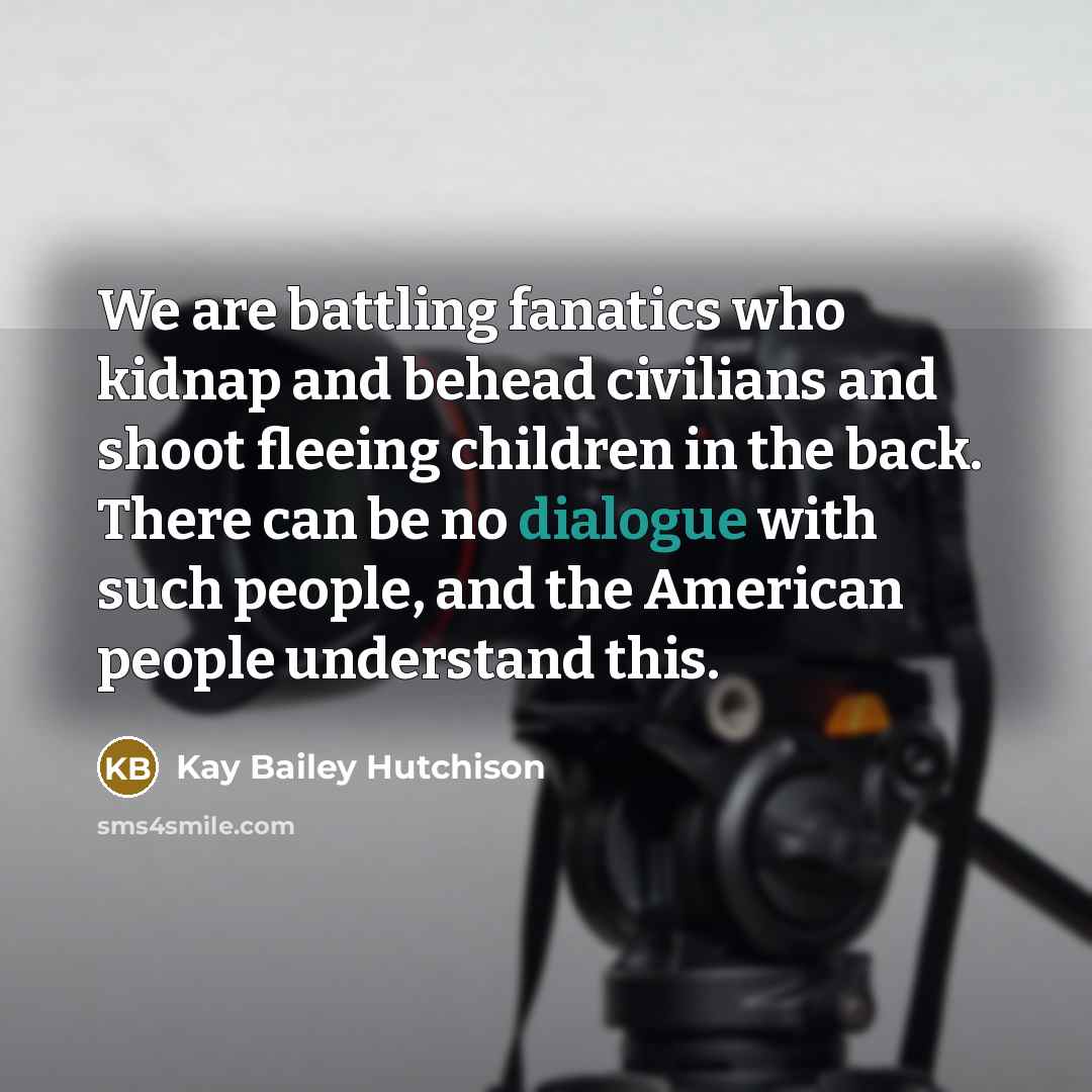 “We are battling fanatics who kidnap and behead civilians and…” quote by Kay Bailey Hutchison