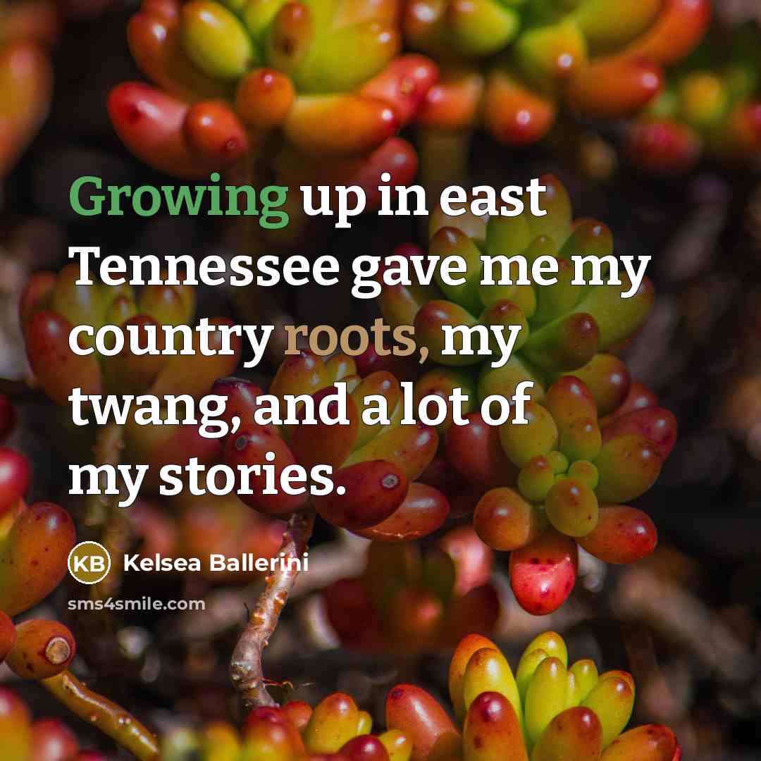 “Growing up in east Tennessee gave me my country roots,…” quote by Kelsea Ballerini