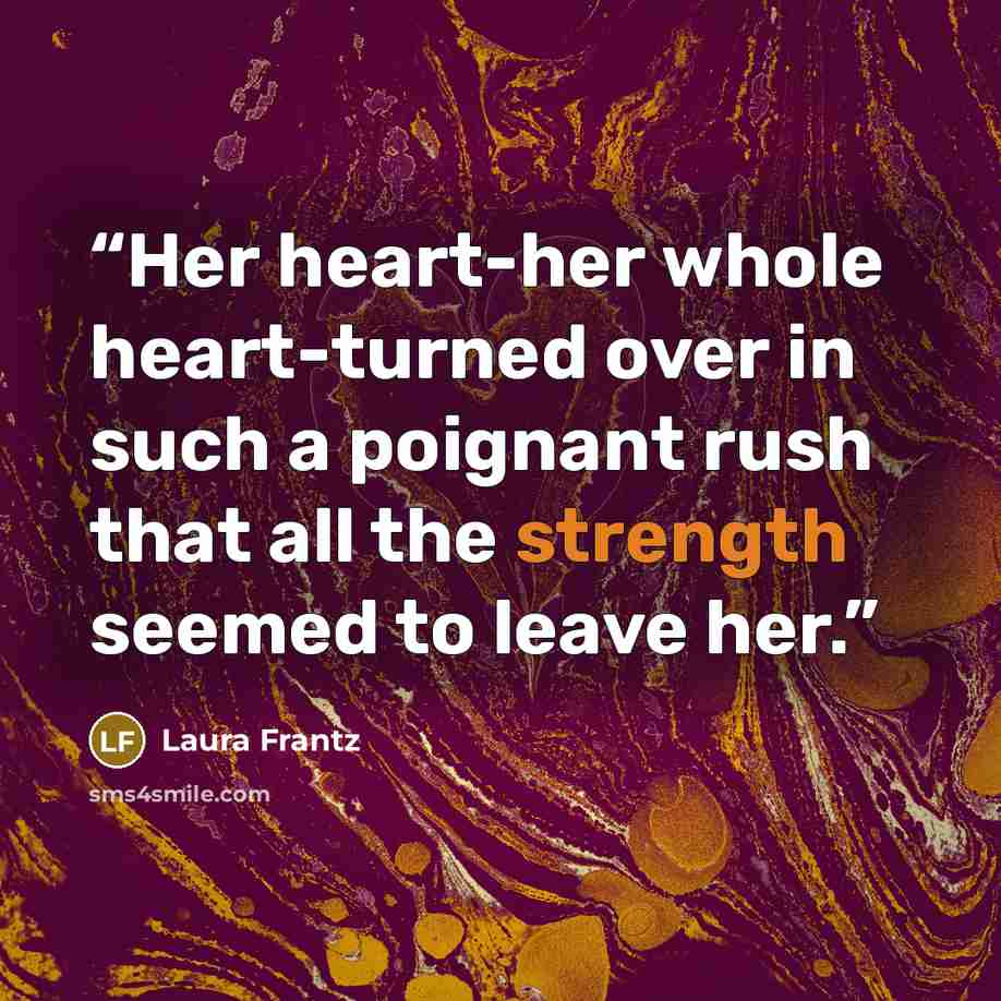 “Her heart-her whole heart-turned over in such a poignant rush that all the strength seemed to leave her.” quote by Laura Frantz