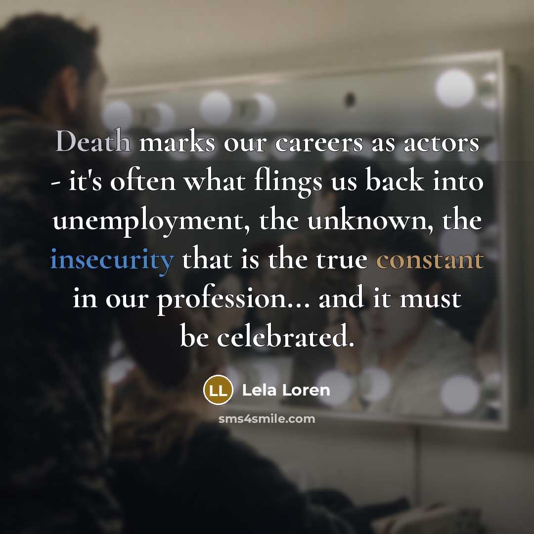 “Death marks our careers as actors - it's often what flings us back into unemployment, the unknown, the insecurity that is the true constant in our profession... and it must be celebrated.” quote by Lela Loren