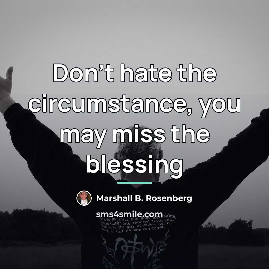 “Don't hate the circumstance, you may miss the blessing…” quote by Marshall B. Rosenberg