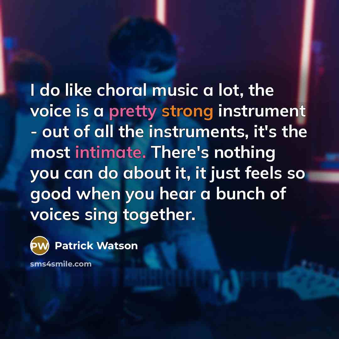 “I do like choral music a lot, the voice is a pretty strong instrument - out of all the instruments, it's the most intimate. There's nothing you can do about it, it just feels so good when you hear a bunch of voices sing together.” quote by Patrick Watson