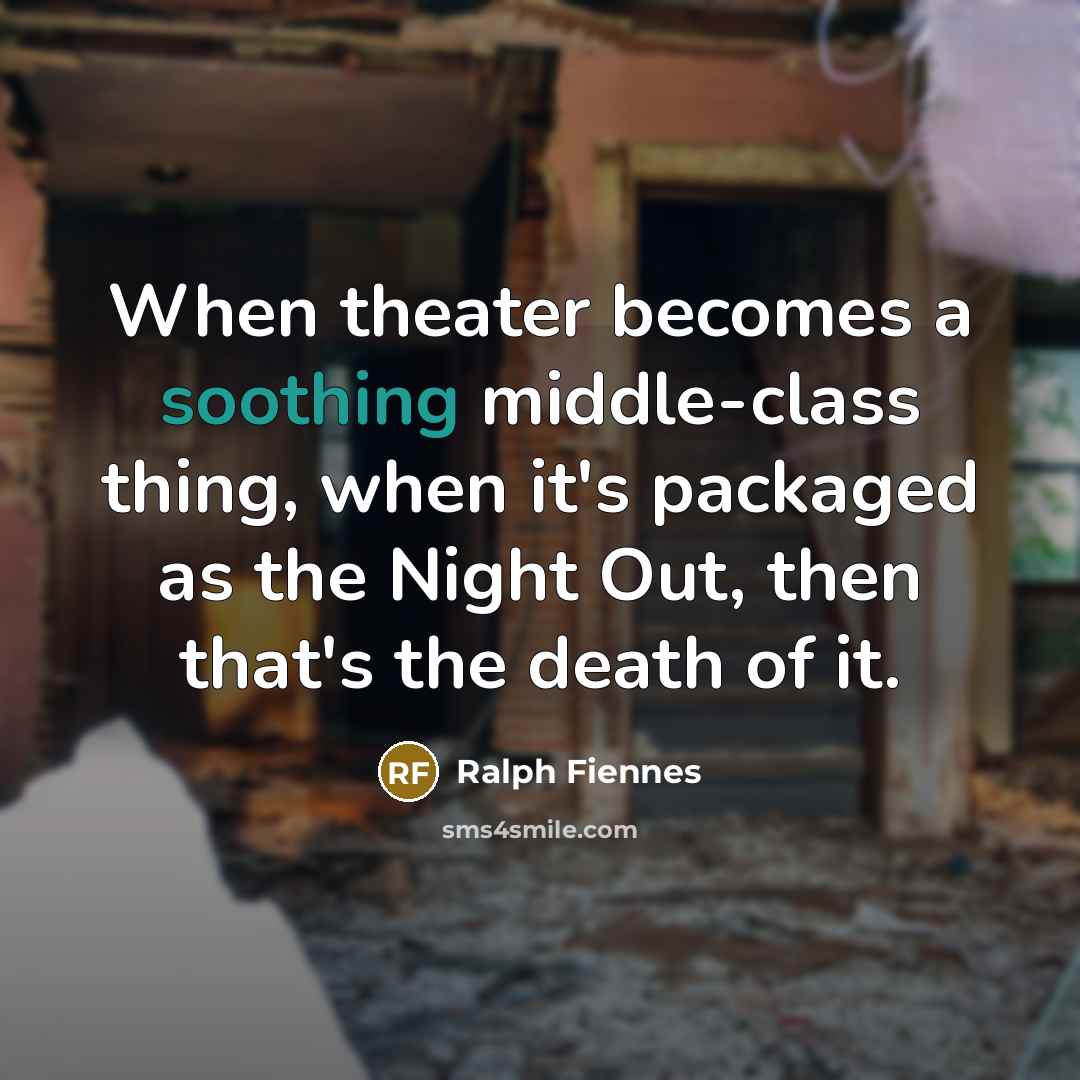“When theater becomes a soothing middle-class thing, when it's packaged…” quote by Ralph Fiennes